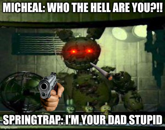 springtrap ain't got time | MICHEAL: WHO THE HELL ARE YOU?!! SPRINGTRAP: I'M YOUR DAD STUPID | image tagged in fnaf springtrap in window | made w/ Imgflip meme maker