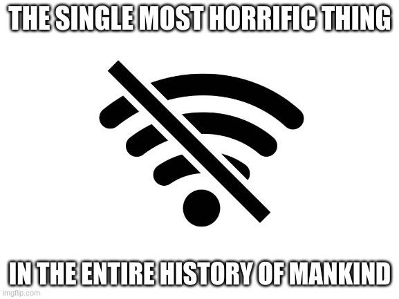 Can you Relate? | THE SINGLE MOST HORRIFIC THING; IN THE ENTIRE HISTORY OF MANKIND | image tagged in no internet,funny memes,memes | made w/ Imgflip meme maker
