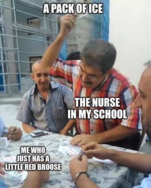 ITS ICE OR NOTHIN KID | A PACK OF ICE; THE NURSE IN MY SCHOOL; ME WHO JUST HAS A LITTLE RED BROOSE | image tagged in angry turkish man playing cards meme,ice,nurse,school | made w/ Imgflip meme maker