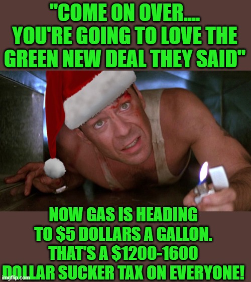 Yep | "COME ON OVER.... YOU'RE GOING TO LOVE THE GREEN NEW DEAL THEY SAID" NOW GAS IS HEADING TO $5 DOLLARS A GALLON. THAT'S A $1200-1600 DOLLAR S | made w/ Imgflip meme maker