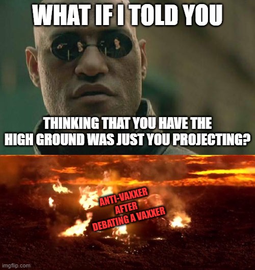 recked | WHAT IF I TOLD YOU; THINKING THAT YOU HAVE THE HIGH GROUND WAS JUST YOU PROJECTING? ANTI-VAXXER
AFTER DEBATING A VAXXER | image tagged in memes,matrix morpheus,it's over anakin extended,antivax,debate,projecting | made w/ Imgflip meme maker