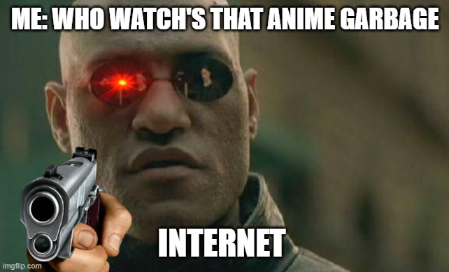 i just couldn't keep my mouth shut | ME: WHO WATCH'S THAT ANIME GARBAGE; INTERNET | image tagged in memes,matrix morpheus | made w/ Imgflip meme maker