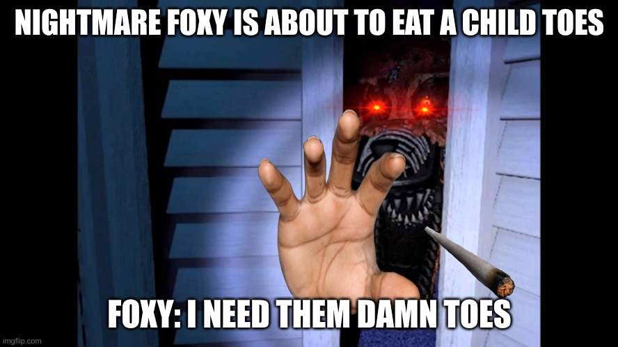 foxy when he needs some toes | NIGHTMARE FOXY IS ABOUT TO EAT A CHILD TOES; FOXY: I NEED THEM DAMN TOES | image tagged in foxy fnaf 4 | made w/ Imgflip meme maker