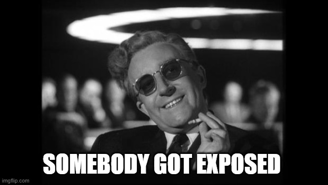 dr strangelove | SOMEBODY GOT EXPOSED | image tagged in dr strangelove | made w/ Imgflip meme maker