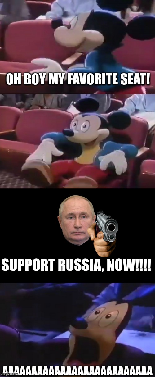 Mickey Mouse is afraid of Putin (Low Effort) | OH BOY MY FAVORITE SEAT! SUPPORT RUSSIA, NOW!!!! AAAAAAAAAAAAAAAAAAAAAAAAAA | image tagged in oh boy my favorite seat,vladimir putin,russia,mickey mouse | made w/ Imgflip meme maker