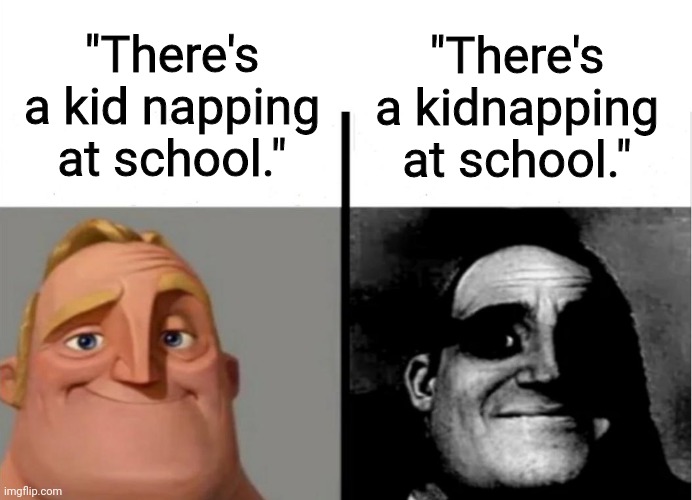 hmmm... | "There's a kid napping at school."; "There's a kidnapping at school." | image tagged in teacher's copy,traumatized mr incredible,that's a twist | made w/ Imgflip meme maker