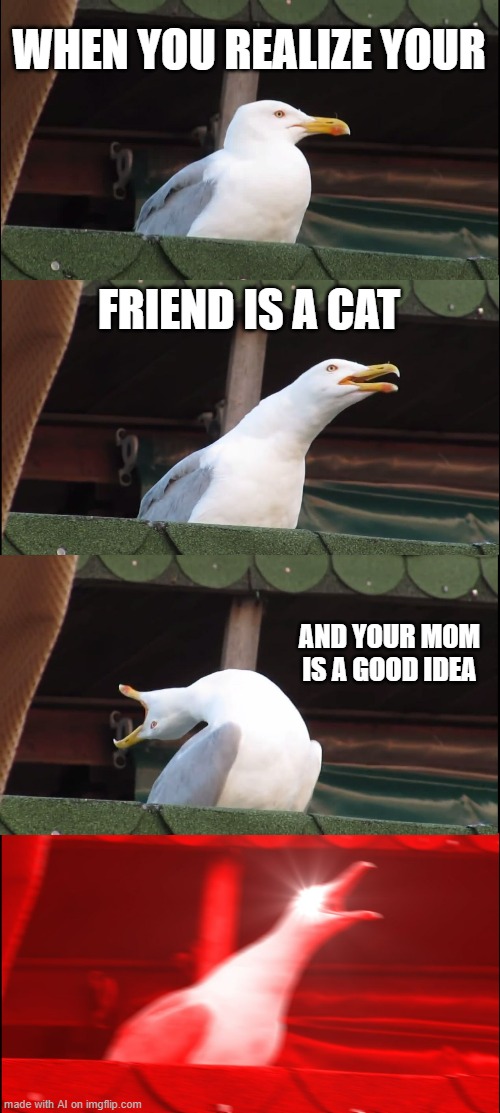 uhhhhhhhhh okay.... [ Imgflip AI Meme ] | WHEN YOU REALIZE YOUR; FRIEND IS A CAT; AND YOUR MOM IS A GOOD IDEA | image tagged in memes,inhaling seagull,ai meme,confused | made w/ Imgflip meme maker