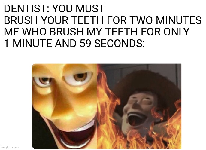 Satanic Woody | DENTIST: YOU MUST BRUSH YOUR TEETH FOR TWO MINUTES

ME WHO BRUSH MY TEETH FOR ONLY 1 MINUTE AND 59 SECONDS: | image tagged in satanic woody,memes,dentist,funny,funny memes | made w/ Imgflip meme maker