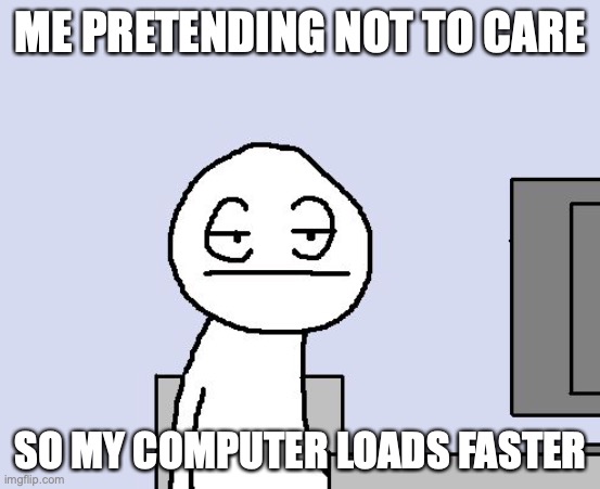 Bored of this crap | ME PRETENDING NOT TO CARE; SO MY COMPUTER LOADS FASTER | image tagged in bored of this crap | made w/ Imgflip meme maker