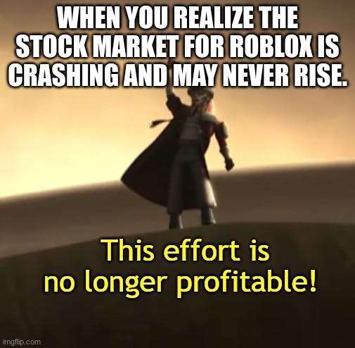 This Effort Is No Longer Profitable! | WHEN YOU REALIZE THE STOCK MARKET FOR ROBLOX IS CRASHING AND MAY NEVER RISE. | image tagged in this effort is no longer profitable | made w/ Imgflip meme maker