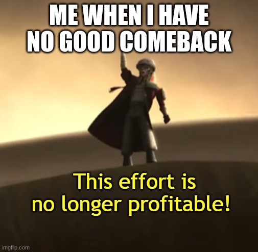 This Effort Is No Longer Profitable! | ME WHEN I HAVE NO GOOD COMEBACK | image tagged in this effort is no longer profitable | made w/ Imgflip meme maker