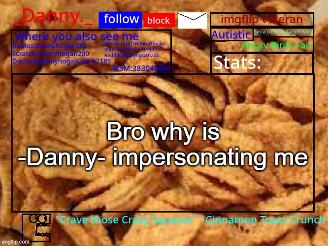 _Danny._ Cinnamon Toast Crunch announcement template | Bro why is -Danny- impersonating me | image tagged in _danny _ cinnamon toast crunch announcement template | made w/ Imgflip meme maker