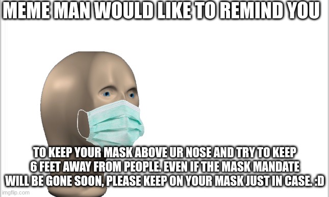 -insert inspirational text here- | MEME MAN WOULD LIKE TO REMIND YOU; TO KEEP YOUR MASK ABOVE UR NOSE AND TRY TO KEEP 6 FEET AWAY FROM PEOPLE. EVEN IF THE MASK MANDATE WILL BE GONE SOON, PLEASE KEEP ON YOUR MASK JUST IN CASE. :D | image tagged in white background | made w/ Imgflip meme maker