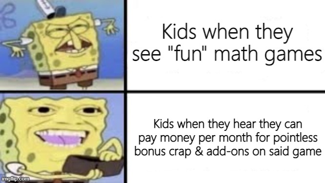 Spongebob I'll buy it | Kids when they see "fun" math games; Kids when they hear they can pay money per month for pointless bonus crap & add-ons on said game | image tagged in spongebob i'll buy it | made w/ Imgflip meme maker