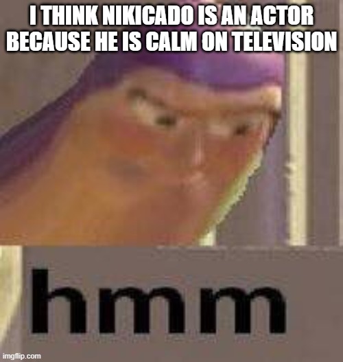 In other words: I think he is a drama king | I THINK NIKICADO IS AN ACTOR BECAUSE HE IS CALM ON TELEVISION | image tagged in buzz lightyear hmm | made w/ Imgflip meme maker