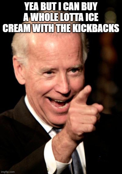 Smilin Biden Meme | YEA BUT I CAN BUY A WHOLE LOTTA ICE CREAM WITH THE KICKBACKS | image tagged in memes,smilin biden | made w/ Imgflip meme maker