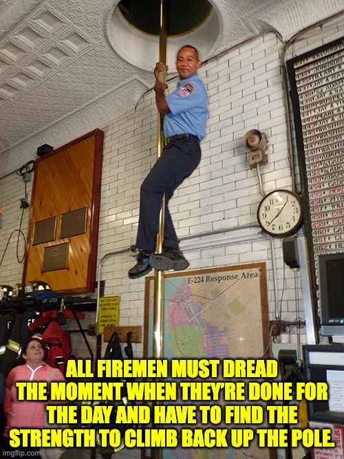 Fireman | ALL FIREMEN MUST DREAD THE MOMENT WHEN THEY’RE DONE FOR THE DAY AND HAVE TO FIND THE STRENGTH TO CLIMB BACK UP THE POLE. | image tagged in fireman | made w/ Imgflip meme maker