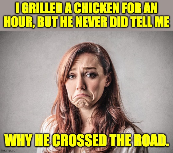 Grilled | I GRILLED A CHICKEN FOR AN HOUR, BUT HE NEVER DID TELL ME; WHY HE CROSSED THE ROAD. | image tagged in sad woman | made w/ Imgflip meme maker