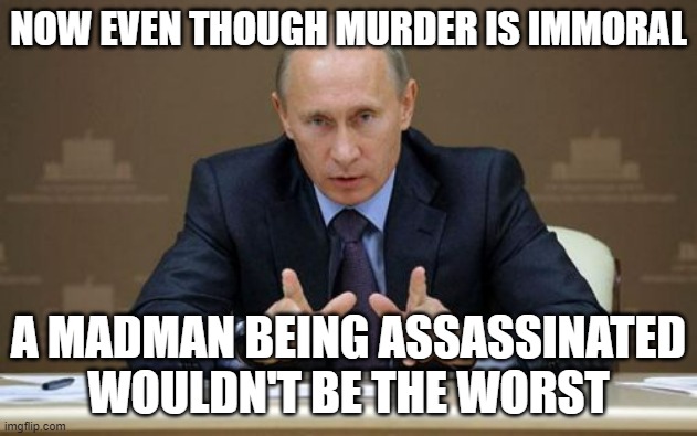 It'd end the war and save Russia from their brutal death from this war, maybe Xi as well | NOW EVEN THOUGH MURDER IS IMMORAL; A MADMAN BEING ASSASSINATED WOULDN'T BE THE WORST | image tagged in memes,vladimir putin,russia | made w/ Imgflip meme maker