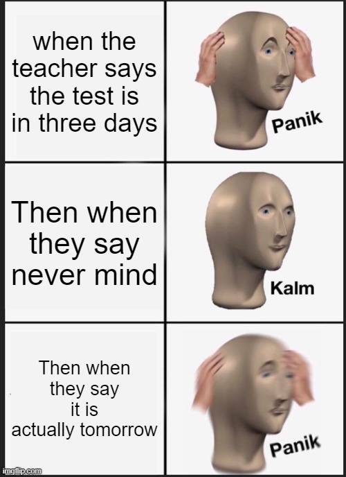 Panik Kalm Panik | when the teacher says the test is in three days; Then when they say never mind; Then when they say it is actually tomorrow | image tagged in memes,panik kalm panik | made w/ Imgflip meme maker