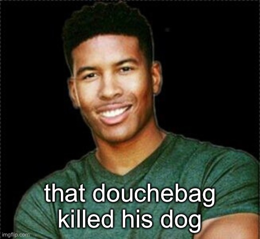 read in a new york accent | that douchebag killed his dog | made w/ Imgflip meme maker