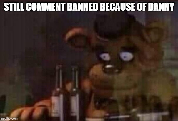 I can only memechat now | STILL COMMENT BANNED BECAUSE OF DANNY | image tagged in depressed freddy | made w/ Imgflip meme maker