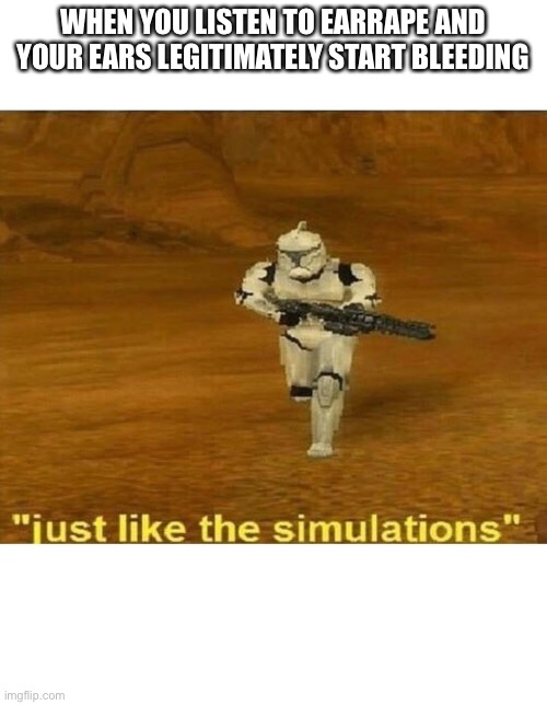 Yeah! Now you’ve got it! | WHEN YOU LISTEN TO EARRAPE AND YOUR EARS LEGITIMATELY START BLEEDING | image tagged in just like the simulations | made w/ Imgflip meme maker