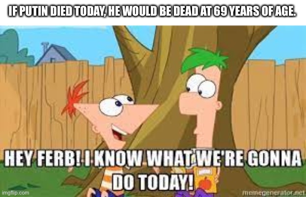 Just sayin’. |  IF PUTIN DIED TODAY, HE WOULD BE DEAD AT 69 YEARS OF AGE. | image tagged in hey ferb i know what we're gonna do today,funny,oh yeah it's all coming together,laughing leo | made w/ Imgflip meme maker