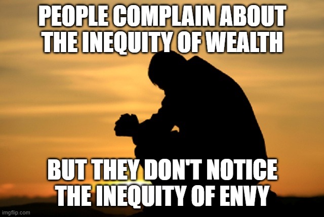 Deep thought | PEOPLE COMPLAIN ABOUT THE INEQUITY OF WEALTH; BUT THEY DON'T NOTICE THE INEQUITY OF ENVY | image tagged in deep thought | made w/ Imgflip meme maker