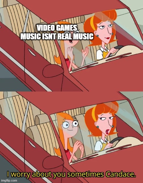 Candace template | VIDEO GAMES MUSIC ISNT REAL MUSIC | image tagged in candace template | made w/ Imgflip meme maker