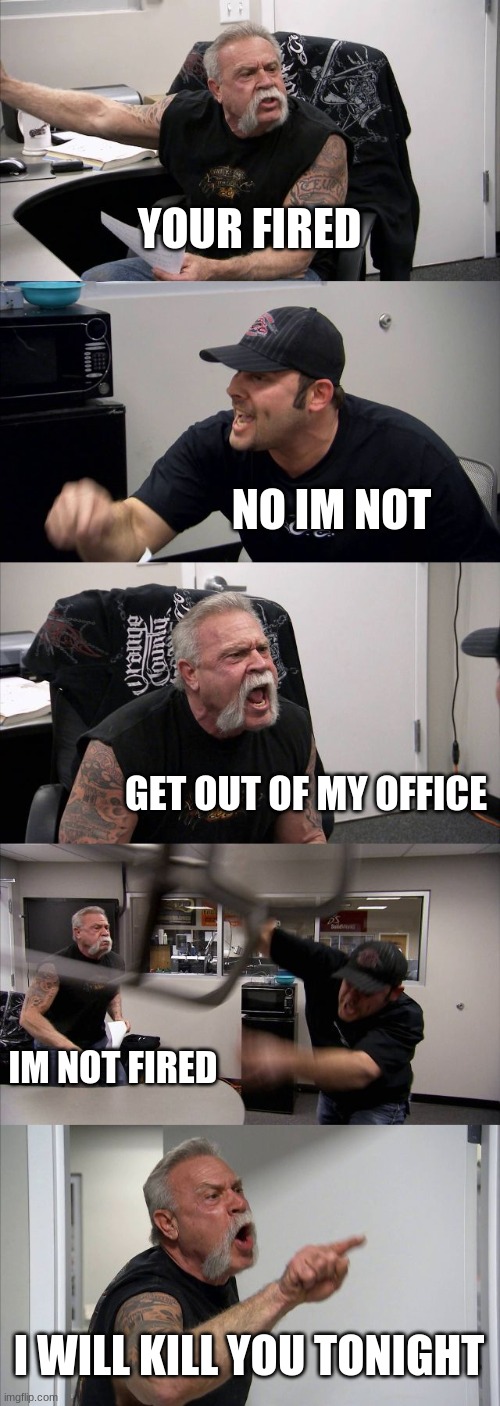 when you get fired | YOUR FIRED; NO IM NOT; GET OUT OF MY OFFICE; IM NOT FIRED; I WILL KILL YOU TONIGHT | image tagged in memes,american chopper argument | made w/ Imgflip meme maker