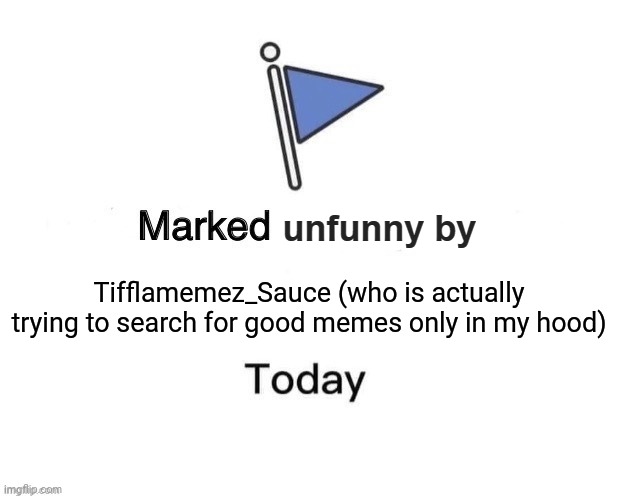 Ha | Tifflamemez_Sauce (who is actually trying to search for good memes only in my hood) | image tagged in marked unfunny by x today,memes,meme,tifflamemez,tifflamemez_sauce,marked safe from | made w/ Imgflip meme maker