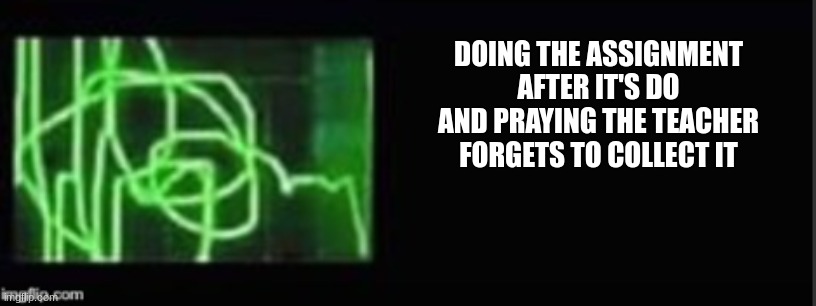 DOING THE ASSIGNMENT AFTER IT'S DO AND PRAYING THE TEACHER FORGETS TO COLLECT IT | made w/ Imgflip meme maker