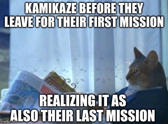 Japan | KAMIKAZE BEFORE THEY LEAVE FOR THEIR FIRST MISSION; REALIZING IT AS ALSO THEIR LAST MISSION | image tagged in memes,i should buy a boat cat | made w/ Imgflip meme maker