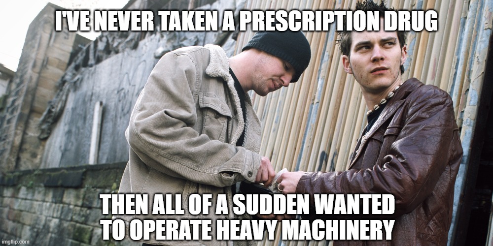 Drug Dealer | I'VE NEVER TAKEN A PRESCRIPTION DRUG; THEN ALL OF A SUDDEN WANTED TO OPERATE HEAVY MACHINERY | image tagged in drug dealer | made w/ Imgflip meme maker
