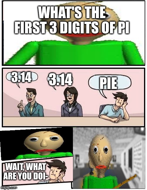 Baldi's pi day special | WHAT'S THE FIRST 3 DIGITS OF PI; 3.14; 3.14; PIE; WAIT, WHAT ARE YOU DOI- | image tagged in baldi s meeting suggestion | made w/ Imgflip meme maker