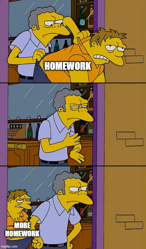 Homework homework everywhere | HOMEWORK; MORE HOMEWORK | image tagged in moe throws barney,homework,yeet,ha ha tags go brr | made w/ Imgflip meme maker