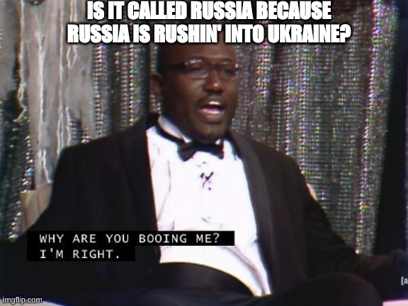 Why are you booing me? I'm right. | IS IT CALLED RUSSIA BECAUSE RUSSIA IS RUSHIN' INTO UKRAINE? | image tagged in why are you booing me i'm right | made w/ Imgflip meme maker