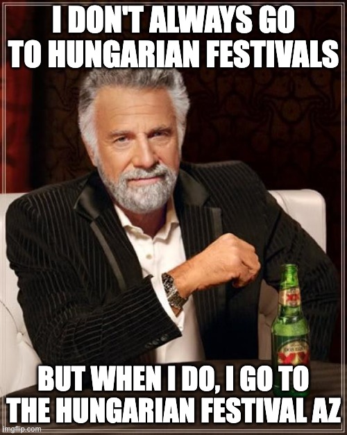 The Most Interesting Man In The World |  I DON'T ALWAYS GO TO HUNGARIAN FESTIVALS; BUT WHEN I DO, I GO TO THE HUNGARIAN FESTIVAL AZ | image tagged in memes,the most interesting man in the world | made w/ Imgflip meme maker