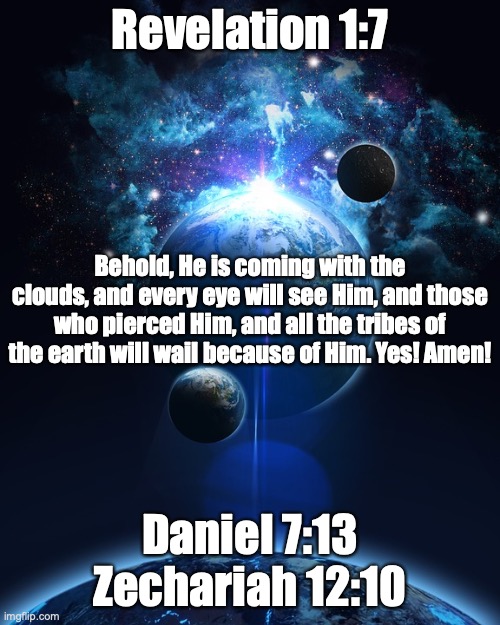 The Second Coming | Revelation 1:7; Behold, He is coming with the clouds, and every eye will see Him, and those who pierced Him, and all the tribes of the earth will wail because of Him. Yes! Amen! Daniel 7:13
Zechariah 12:10 | image tagged in blessed is he who comes in the name of the lord | made w/ Imgflip meme maker