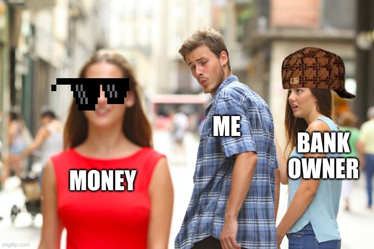 The world be like | ME; BANK OWNER; MONEY | image tagged in memes,distracted boyfriend | made w/ Imgflip meme maker