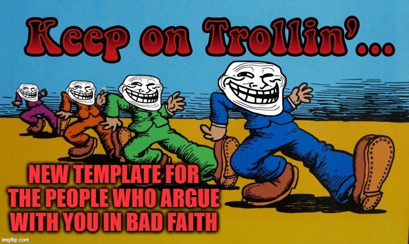 Shine them on instead of engaging. Link in comments | NEW TEMPLATE FOR THE PEOPLE WHO ARGUE WITH YOU IN BAD FAITH | image tagged in keep on trollin',memes,template,keep on truckin | made w/ Imgflip meme maker
