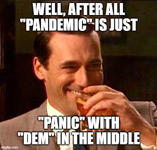 Shut up liver | WELL, AFTER ALL "PANDEMIC" IS JUST "PANIC" WITH "DEM" IN THE MIDDLE | image tagged in shut up liver | made w/ Imgflip meme maker