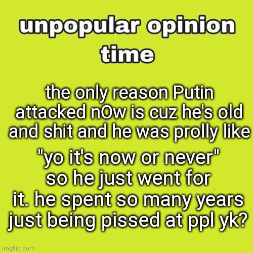 and with evrythin that went down w the USSR- I bet if he had more time this would've started way later. | the only reason Putin attacked nOw is cuz he's old and shit and he was prolly like; "yo it's now or never" so he just went for it. he spent so many years just being pissed at ppl yk? | image tagged in unpopular opinion | made w/ Imgflip meme maker