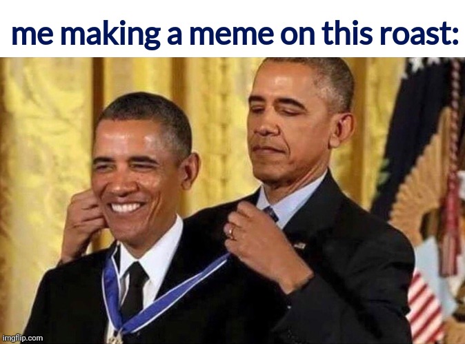 obama medal | me making a meme on this roast: | image tagged in obama medal | made w/ Imgflip meme maker