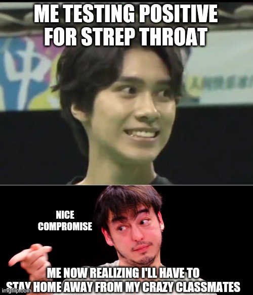 ME TESTING POSITIVE FOR STREP THROAT; NICE COMPROMISE; ME NOW REALIZING I'LL HAVE TO STAY HOME AWAY FROM MY CRAZY CLASSMATES | image tagged in nct hendery,joji yup | made w/ Imgflip meme maker