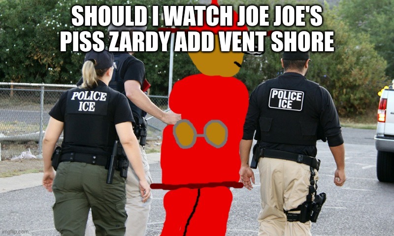 Expunged Getting Arrested | SHOULD I WATCH JOE JOE'S PISS ZARDY ADD VENT SHORE | image tagged in expunged getting arrested | made w/ Imgflip meme maker