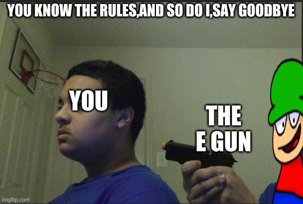 you little shart | YOU; YOU KNOW THE RULES,AND SO DO I,SAY GOODBYE; THE E GUN | image tagged in trust nobody not even yourself | made w/ Imgflip meme maker