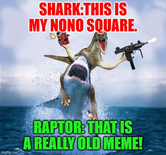 true lol 2 | SHARK:THIS IS MY NONO SQUARE. RAPTOR: THAT IS A REALLY OLD MEME! | image tagged in raptor riding shark | made w/ Imgflip meme maker