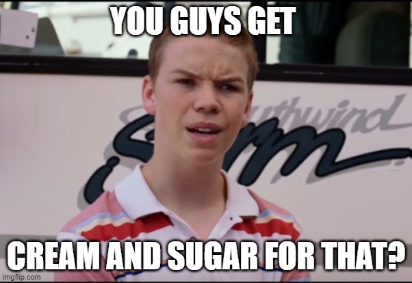 You Guys are Getting Paid |  YOU GUYS GET; CREAM AND SUGAR FOR THAT? | image tagged in you guys are getting paid | made w/ Imgflip meme maker